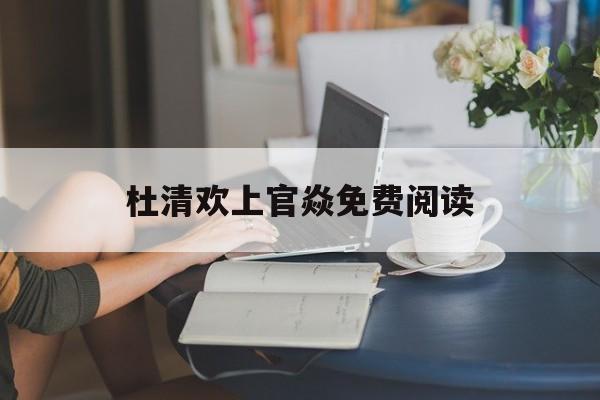 杜清欢上官焱免费阅读_(杜清欢上官焱免费阅读神仙小说)