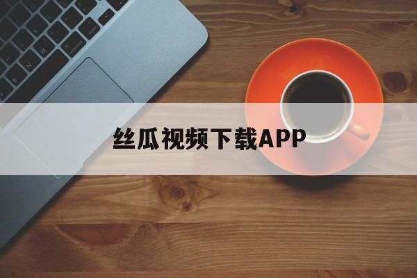 包含丝瓜视频下载APP的词条