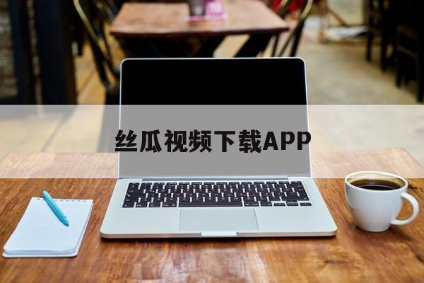 丝瓜视频下载APP的简单介绍