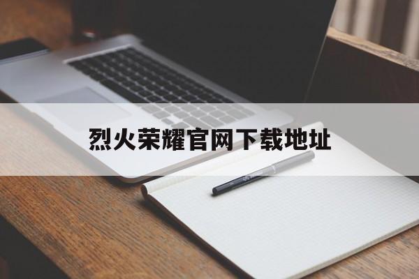 烈火荣耀官网下载地址-(烈火荣耀旧版ios官方下载)